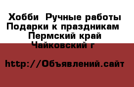 Хобби. Ручные работы Подарки к праздникам. Пермский край,Чайковский г.